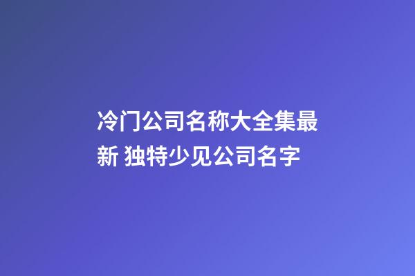 冷门公司名称大全集最新 独特少见公司名字-第1张-公司起名-玄机派